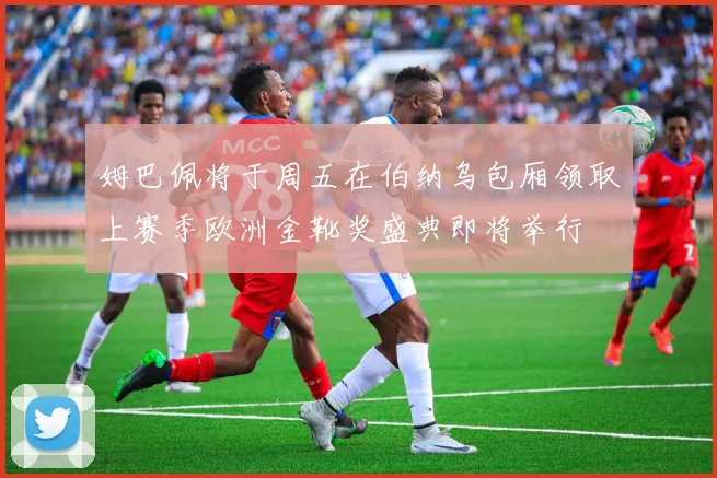 姆巴佩将于周五在伯纳乌包厢领取上赛季欧洲金靴奖盛典即将举行
