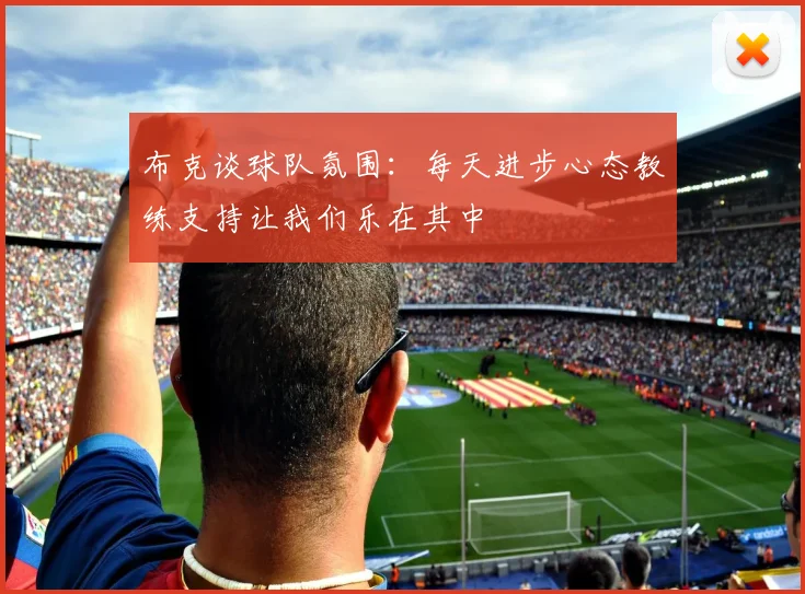 布克谈球队氛围：每天进步心态教练支持让我们乐在其中