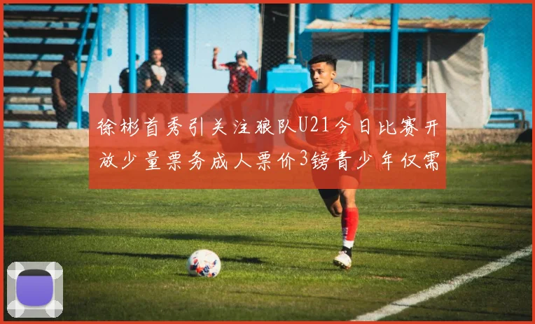 徐彬首秀引关注狼队U21今日比赛开放少量票务成人票价3镑青少年仅需1镑