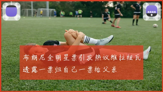布朗尼全明星票引发热议维拉纽瓦透露一票归自己一票给父亲