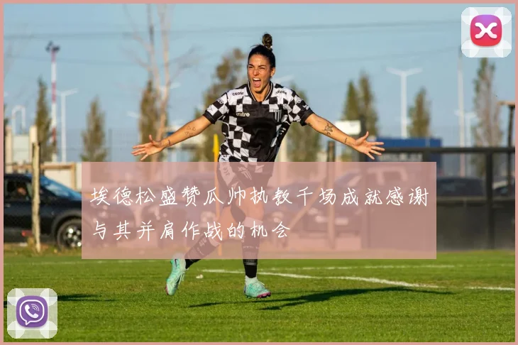 埃德松盛赞瓜帅执教千场成就感谢与其并肩作战的机会