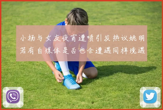 小杨与女友夜宵遭喷引发热议姚明若有自媒体是否也会遭遇同样境遇