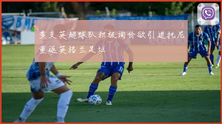 多支英超球队积极询价欲引进托尼重返英格兰足坛