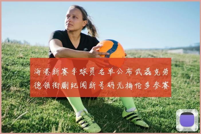 海港新赛季球员名单公布武磊克劳德领衔蒯纪闻新号码无梅伦多参赛