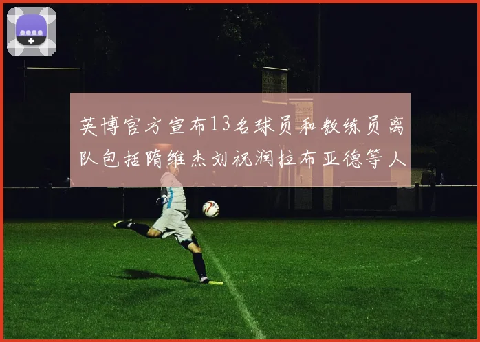 英博官方宣布13名球员和教练员离队包括隋维杰刘祝润拉布亚德等人