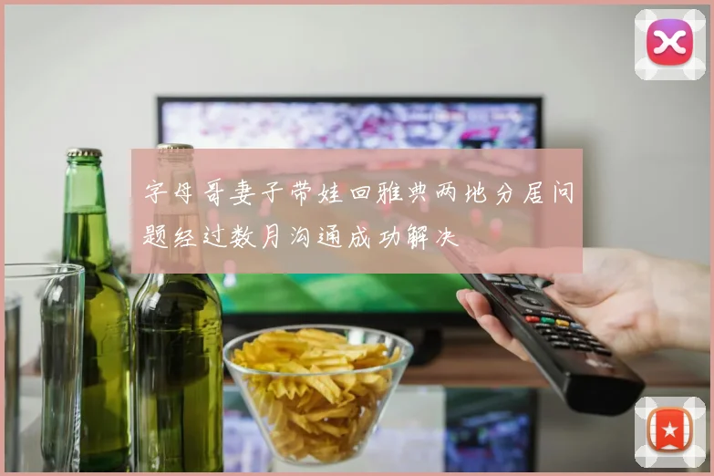 字母哥妻子带娃回雅典两地分居问题经过数月沟通成功解决