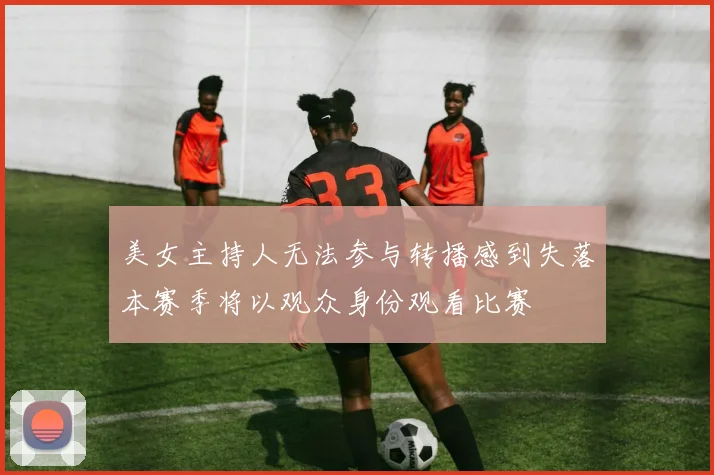 美女主持人无法参与转播感到失落本赛季将以观众身份观看比赛