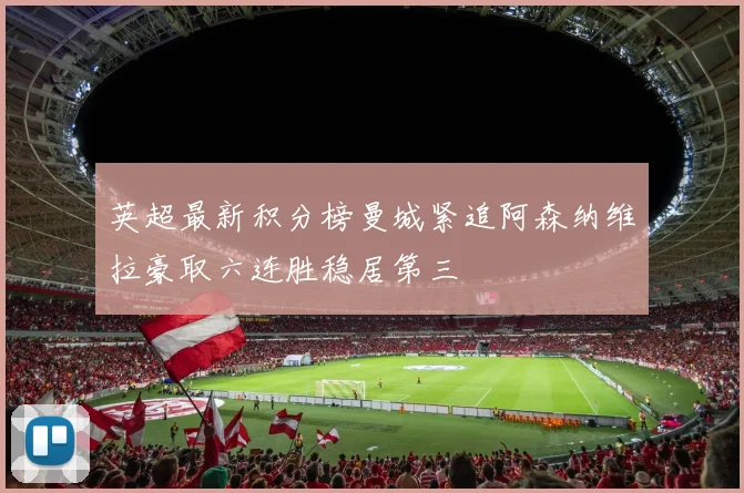 英超最新积分榜曼城紧追阿森纳维拉豪取六连胜稳居第三