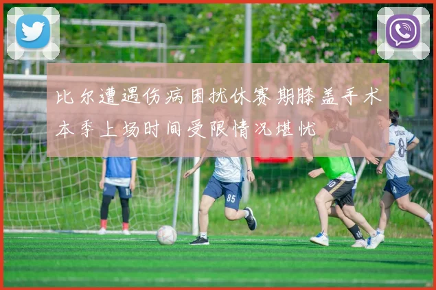 比尔遭遇伤病困扰休赛期膝盖手术本季上场时间受限情况堪忧