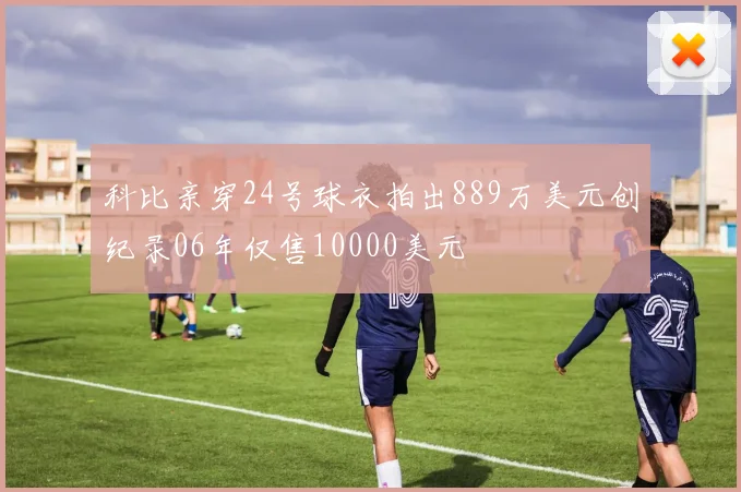 科比亲穿24号球衣拍出889万美元创纪录06年仅售10000美元