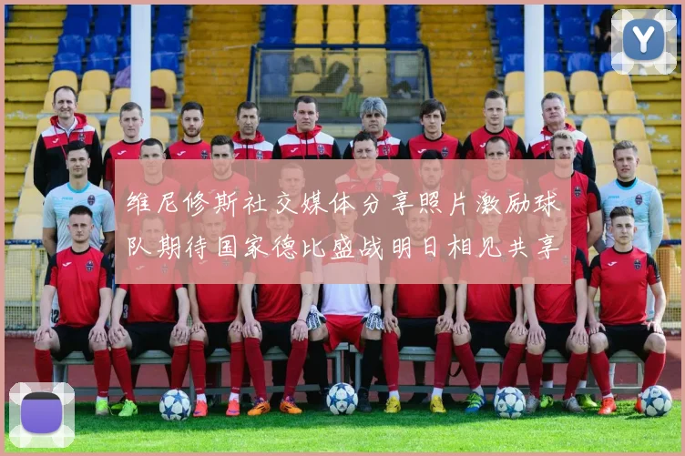 维尼修斯社交媒体分享照片激励球队期待国家德比盛战明日相见共享激情时刻