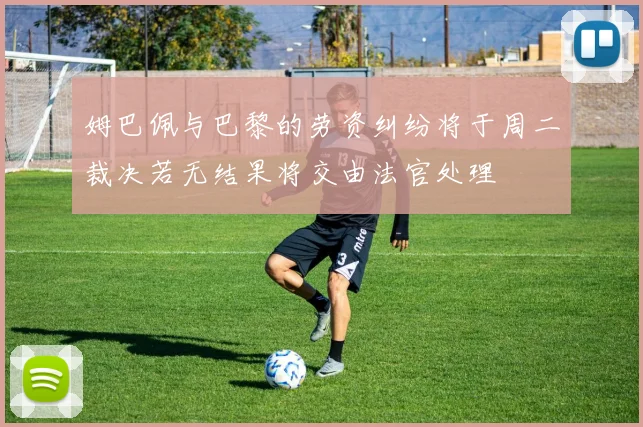姆巴佩与巴黎的劳资纠纷将于周二裁决若无结果将交由法官处理