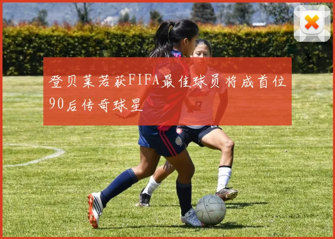 登贝莱若获FIFA最佳球员将成首位90后传奇球星