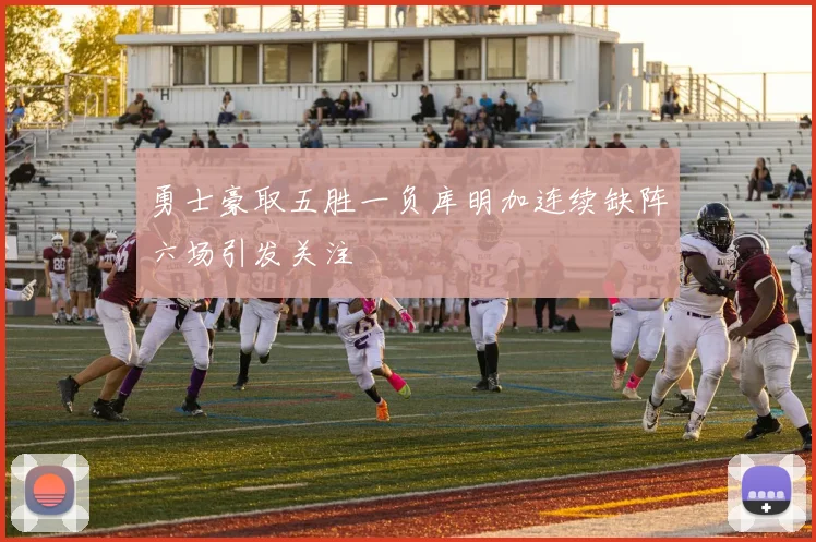 勇士豪取五胜一负库明加连续缺阵六场引发关注