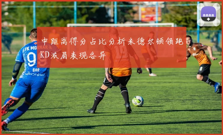 中距离得分占比分析米德尔顿领跑KD浓眉表现各异