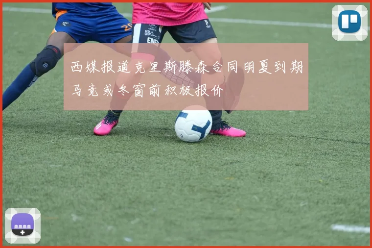 西媒报道克里斯滕森合同明夏到期马竞或冬窗前积极报价