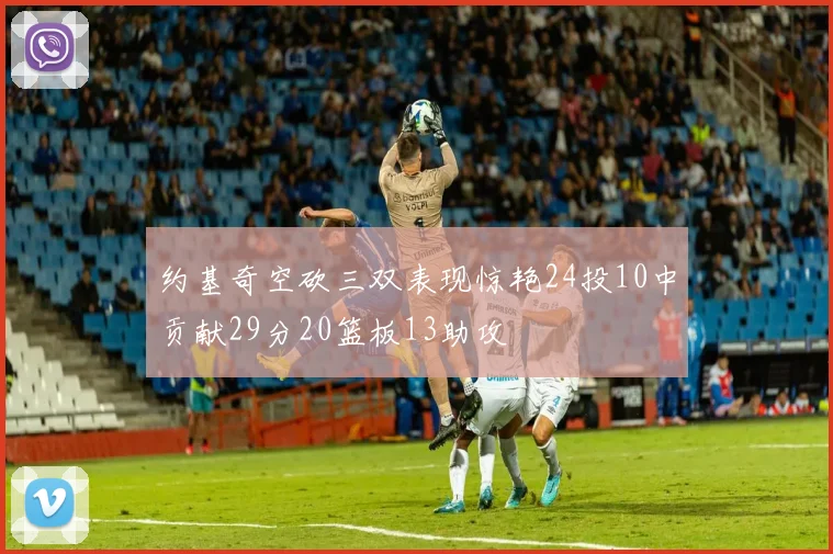 约基奇空砍三双表现惊艳24投10中贡献29分20篮板13助攻