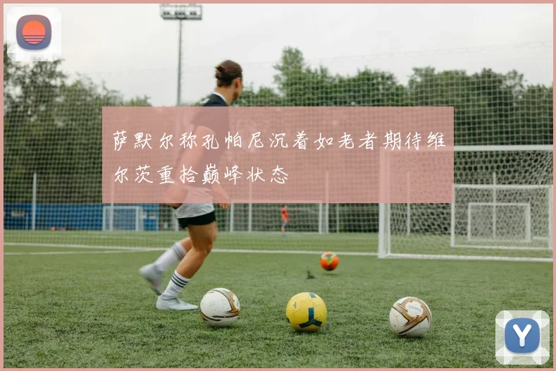 萨默尔称孔帕尼沉着如老者期待维尔茨重拾巅峰状态