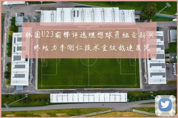 韩国U23前锋评选理想球员组合孙兴慜终结力李刚仁技术金玟哉速度完美融合