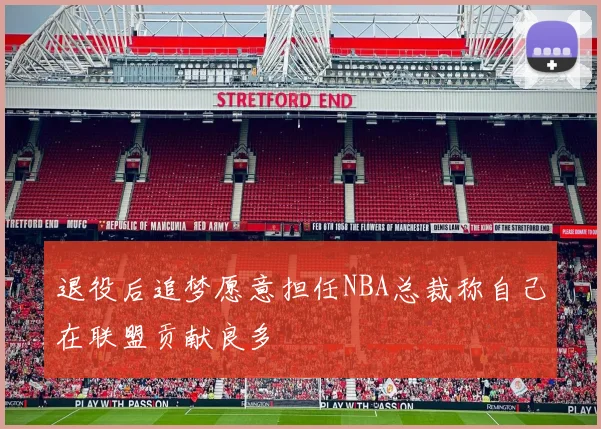 退役后追梦愿意担任NBA总裁称自己在联盟贡献良多