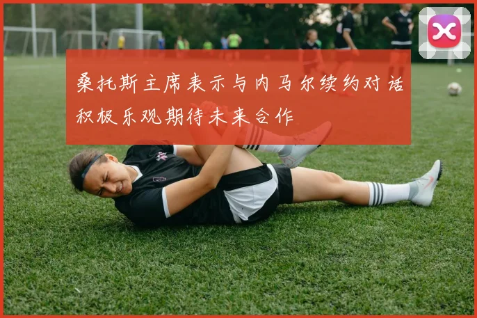 桑托斯主席表示与内马尔续约对话积极乐观期待未来合作