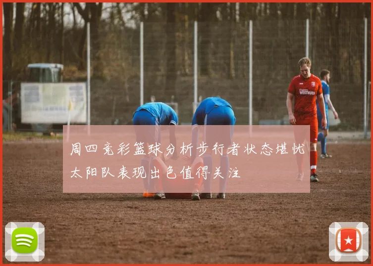 周四竞彩篮球分析步行者状态堪忧太阳队表现出色值得关注