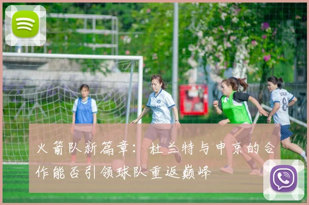 火箭队新篇章：杜兰特与申京的合作能否引领球队重返巅峰