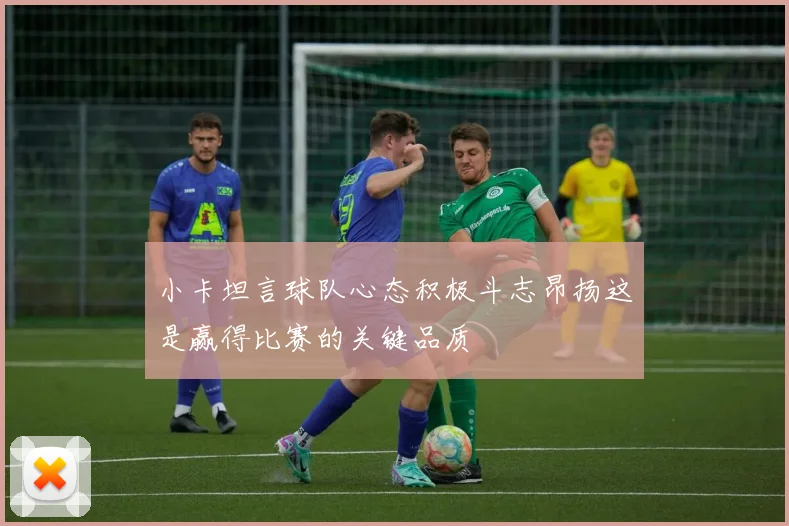 小卡坦言球队心态积极斗志昂扬这是赢得比赛的关键品质