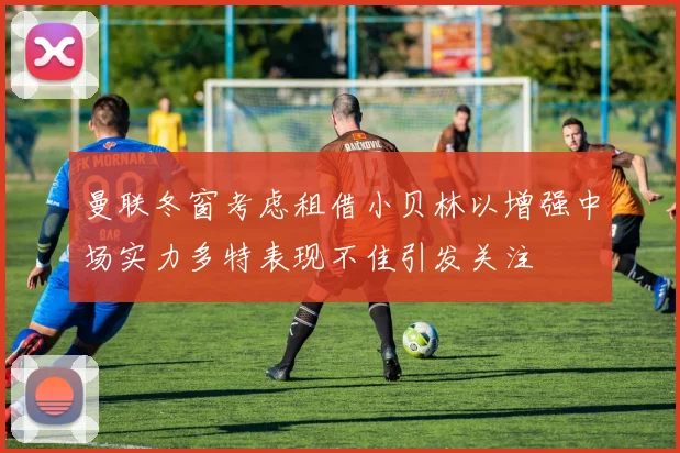 曼联冬窗考虑租借小贝林以增强中场实力多特表现不佳引发关注