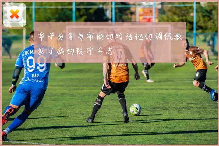 华子分享与布朗的对话他的调侃激发了我的防守斗志