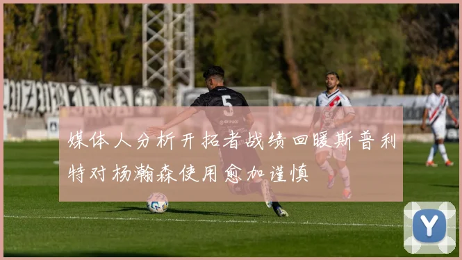 媒体人分析开拓者战绩回暖斯普利特对杨瀚森使用愈加谨慎
